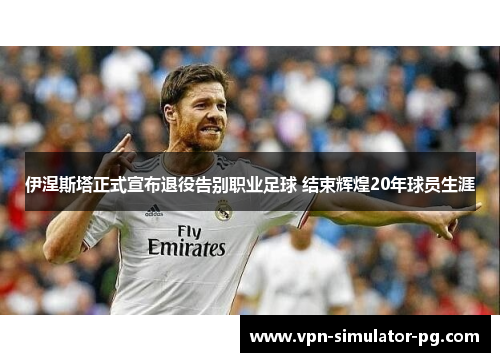 伊涅斯塔正式宣布退役告别职业足球 结束辉煌20年球员生涯