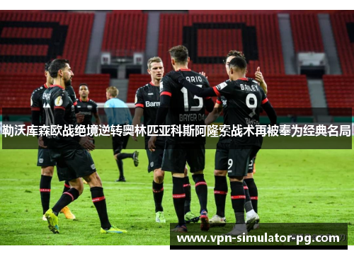 勒沃库森欧战绝境逆转奥林匹亚科斯阿隆索战术再被奉为经典名局