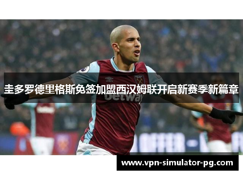 圭多罗德里格斯免签加盟西汉姆联开启新赛季新篇章