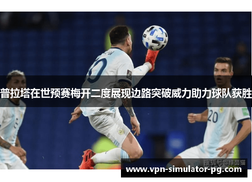 普拉塔在世预赛梅开二度展现边路突破威力助力球队获胜