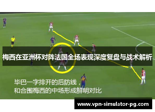 梅西在亚洲杯对阵法国全场表现深度复盘与战术解析