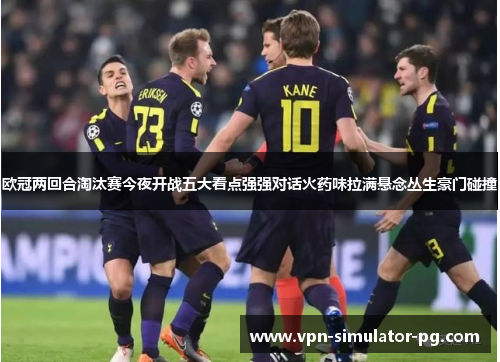 欧冠两回合淘汰赛今夜开战五大看点强强对话火药味拉满悬念丛生豪门碰撞