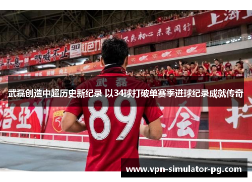 武磊创造中超历史新纪录 以34球打破单赛季进球纪录成就传奇 武磊创造中超历史新纪录 以34球打破单赛季进球纪录成就传奇