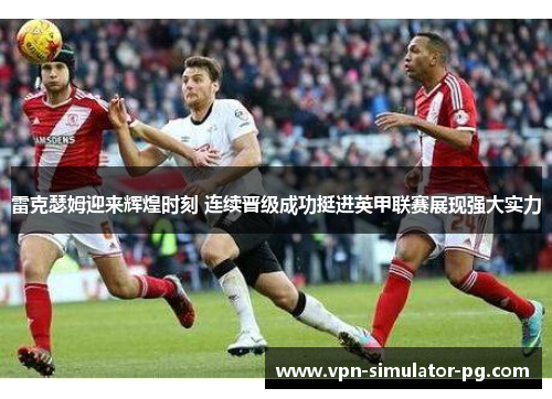 雷克瑟姆迎来辉煌时刻 连续晋级成功挺进英甲联赛展现强大实力 雷克瑟姆迎来辉煌时刻 连续晋级成功挺进英甲联赛展现强大实力