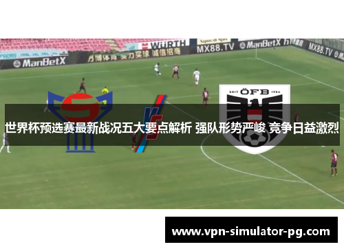 世界杯预选赛最新战况五大要点解析 强队形势严峻 竞争日益激烈