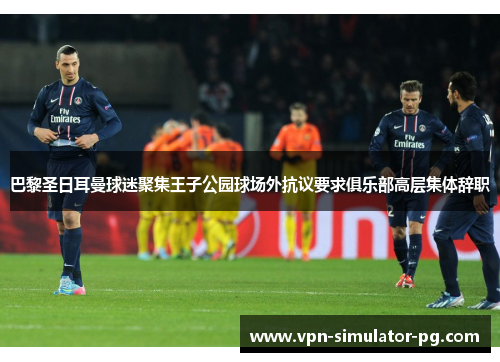 巴黎圣日耳曼球迷聚集王子公园球场外抗议要求俱乐部高层集体辞职