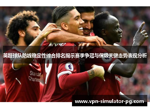 英超球队防线稳定性综合排名揭示赛季争冠与保级关键走势表现分析 英超球队防线稳定性综合排名揭示赛季争冠与保级关键走势表现分析