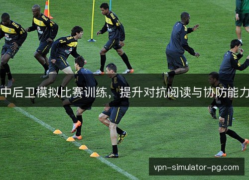 中后卫模拟比赛训练，提升对抗阅读与协防能力